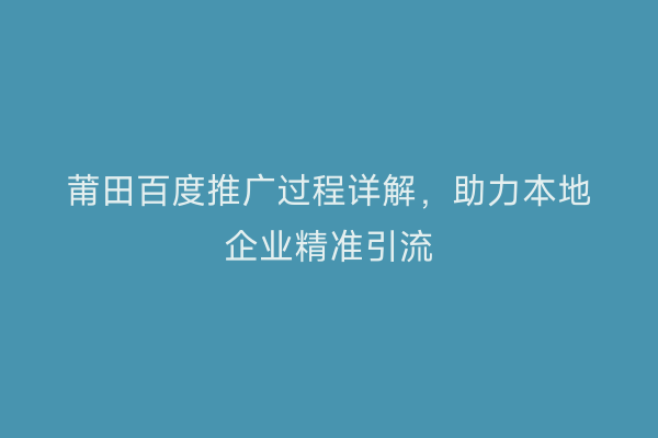 莆田百度推广过程详解,助力本地企业精准引流