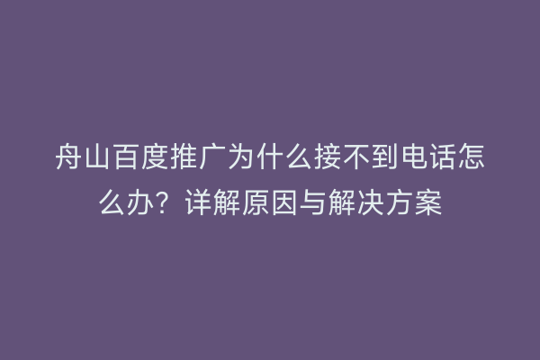 舟山百度推广为什么接不到电话怎么办?详解原因与解决方案