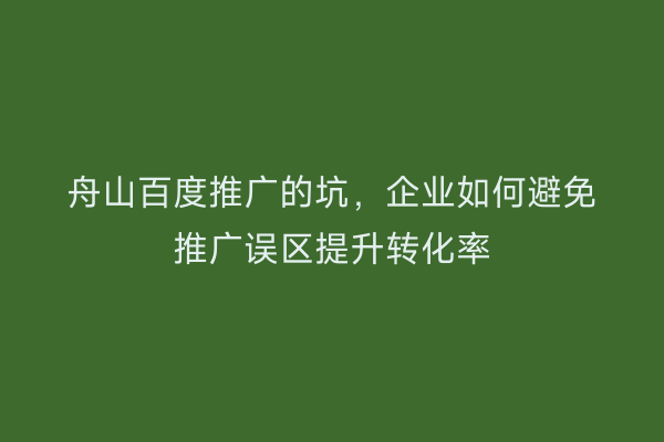 舟山百度推广的坑,企业如何避免推广误区提升转化率