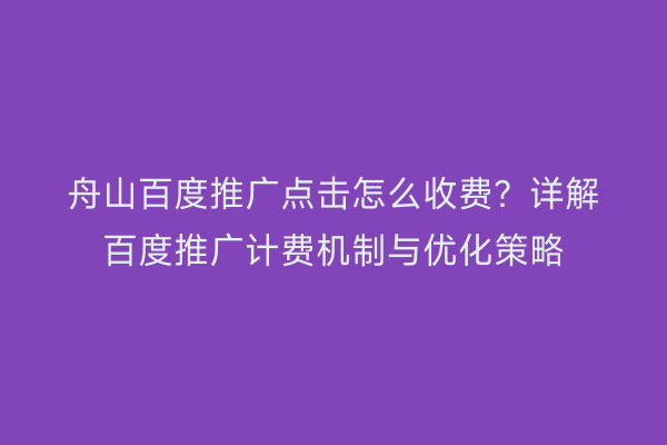 舟山百度推广点击怎么收费?详解百度推广计费机制与优化策略