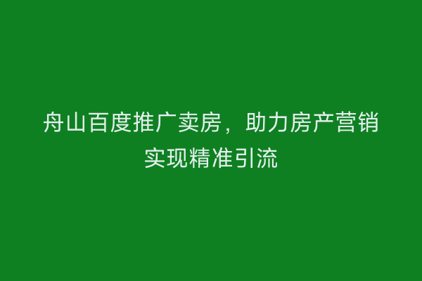 舟山百度推广卖房,助力房产营销实现精准引流