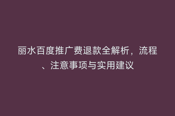 丽水百度推广费退款全解析,流程、注意事项与实用建议