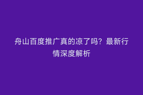 舟山百度推广真的凉了吗?最新行情深度解析