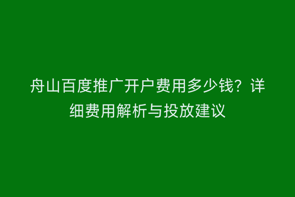 舟山百度推广开户费用多少钱?详细费用解析与投放建议
