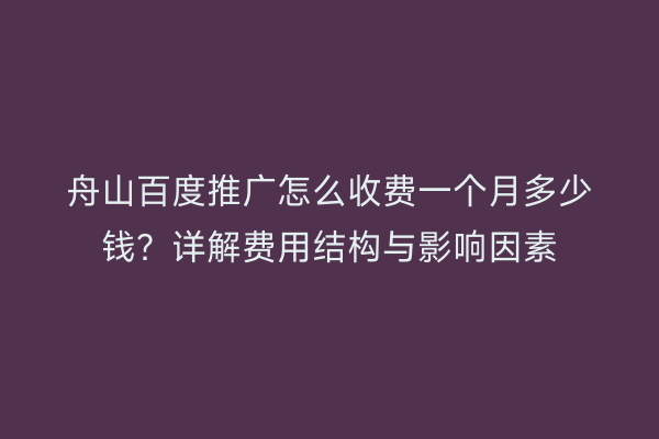 舟山百度推广怎么收费一个月多少钱?详解费用结构与影响因素