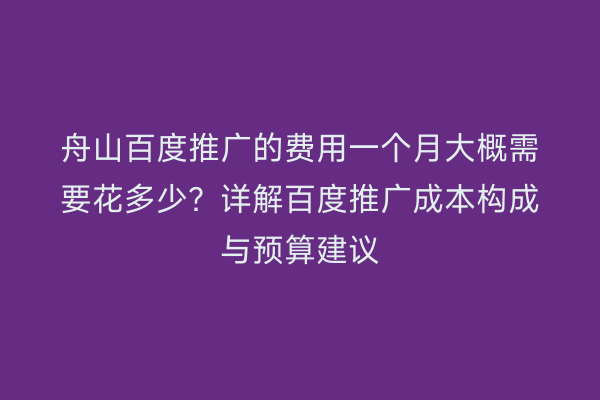 舟山百度推广的费用一个月大概需要花多少?详解百度推广成本构成与预算建议
