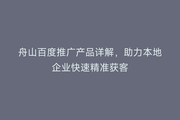 舟山百度推广产品详解，助力本地企业快速精准获客