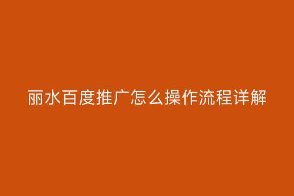 丽水百度推广怎么操作流程详解