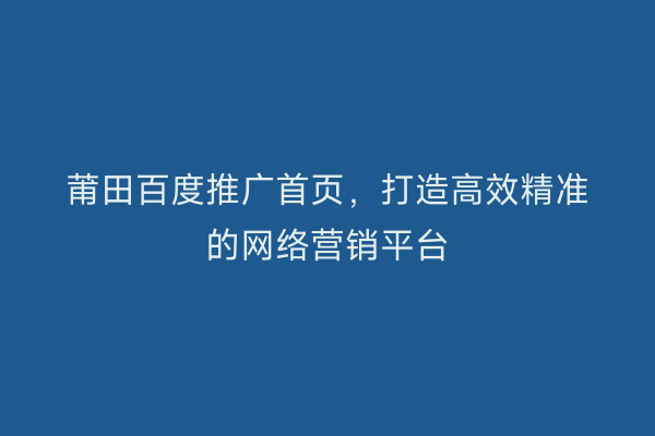 莆田百度推广首页,打造高效精准的网络营销平台