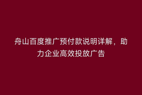 舟山百度推广预付款说明详解，助力企业高效投放广告