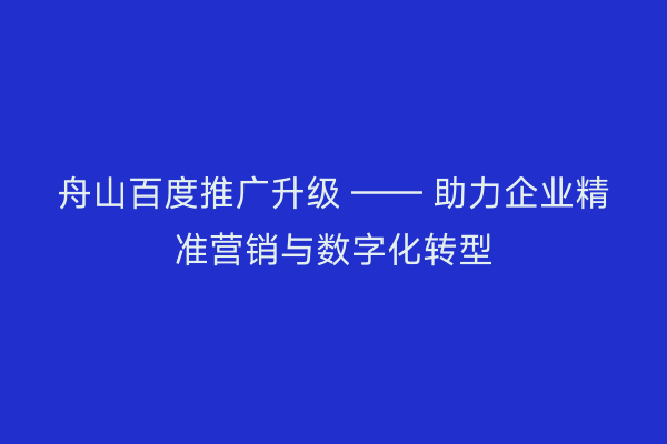 舟山百度推广升级 —— 助力企业精准营销与数字化转型