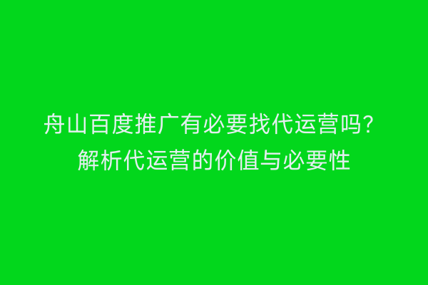 舟山百度推广有必要找代运营吗?解析代运营的价值与必要性