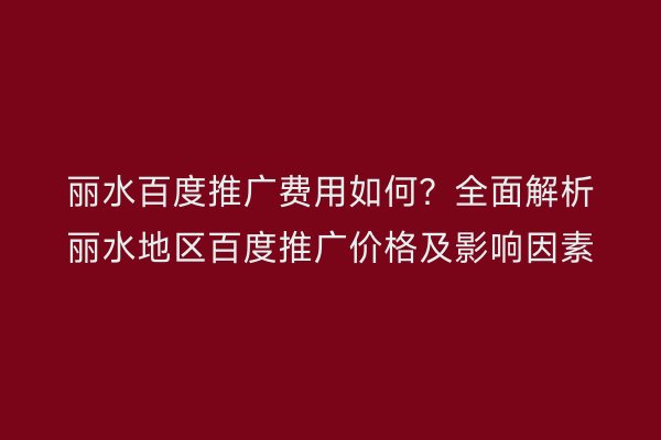 丽水百度推广费用如何?全面解析丽水地区百度推广价格及影响因素