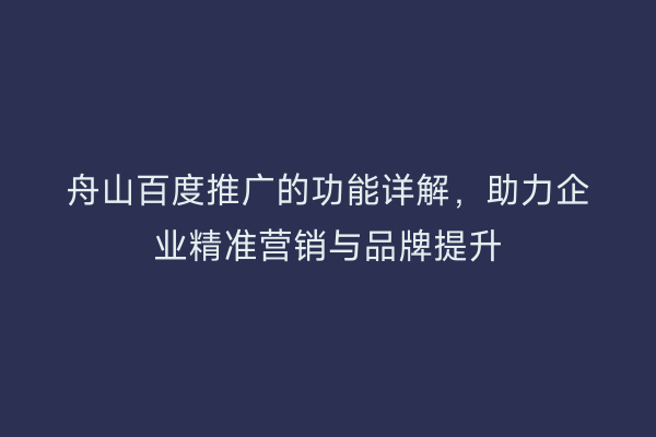 舟山百度推广的功能详解,助力企业精准营销与品牌提升