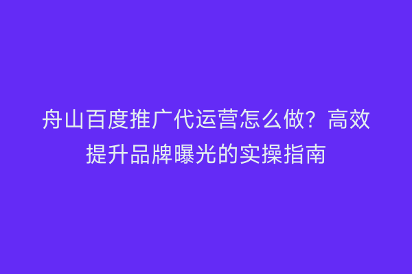 舟山百度推广代运营怎么做?高效提升品牌曝光的实操指南
