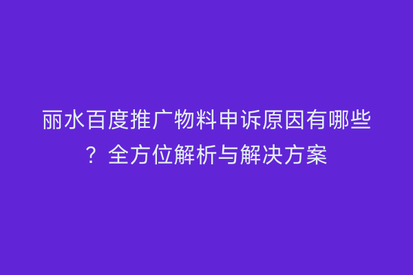丽水百度推广物料申诉原因有哪些?全方位解析与解决方案