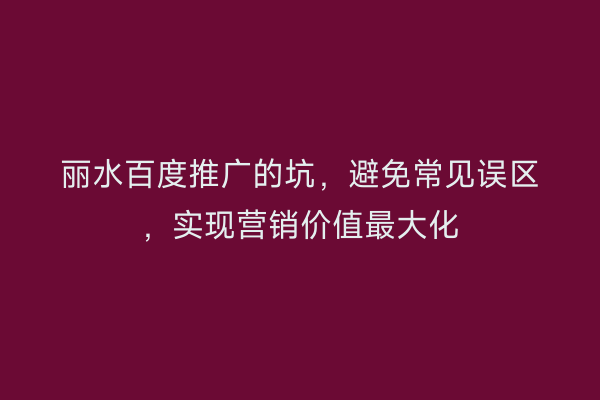 丽水百度推广的坑,避免常见误区,实现营销价值最大化