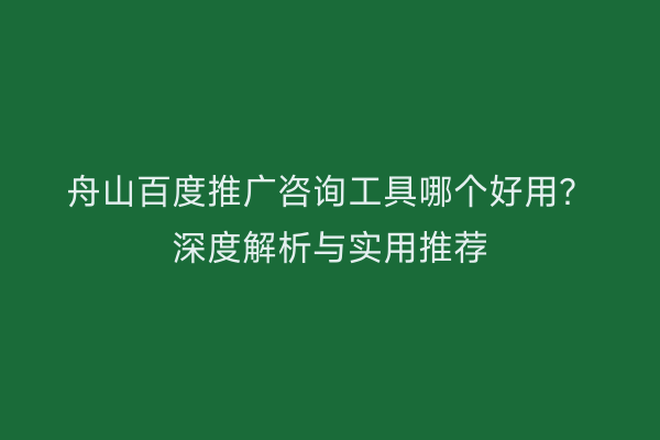 舟山百度推广咨询工具哪个好用?深度解析与实用推荐