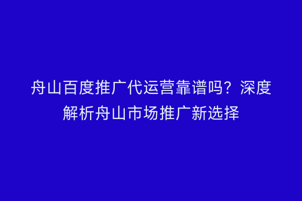 舟山百度推广代运营靠谱吗?深度解析舟山市场推广新选择