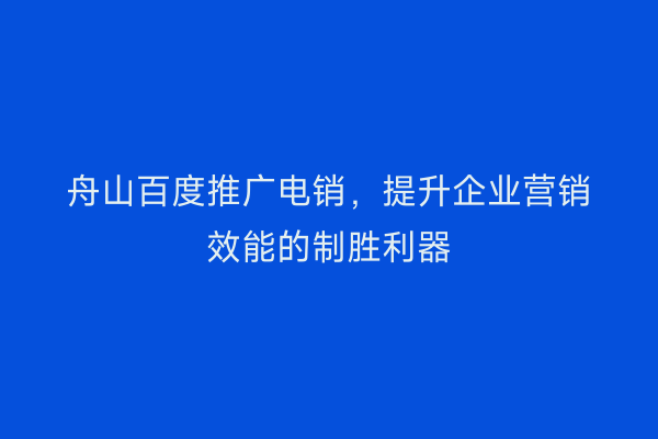 舟山百度推广电销，提升企业营销效能的制胜利器