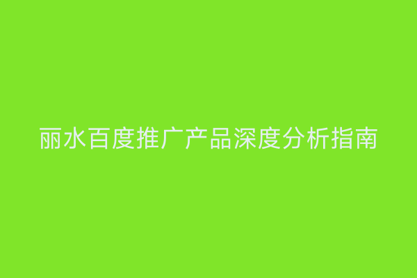 丽水百度推广产品深度分析指南