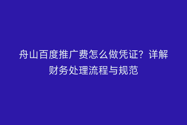 舟山百度推广费怎么做凭证?详解财务处理流程与规范