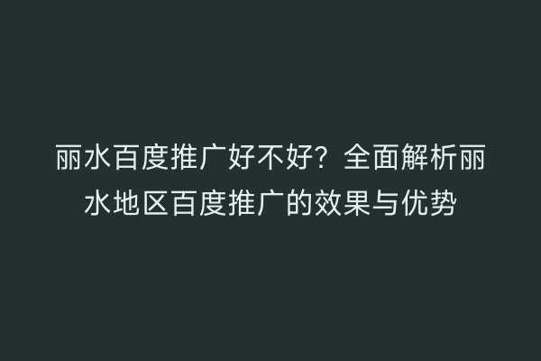丽水百度推广好不好?全面解析丽水地区百度推广的效果与优势