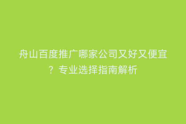 舟山百度推广哪家公司又好又便宜?专业选择指南解析