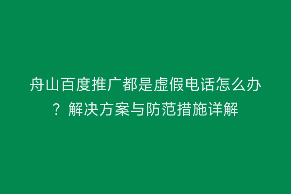 舟山百度推广都是虚假电话怎么办?解决方案与防范措施详解