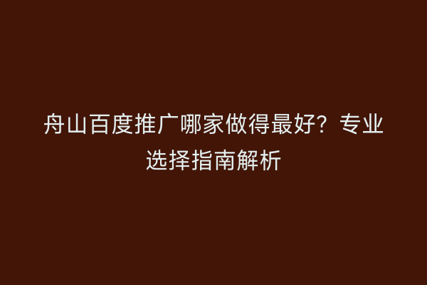 舟山百度推广哪家做得最好?专业选择指南解析