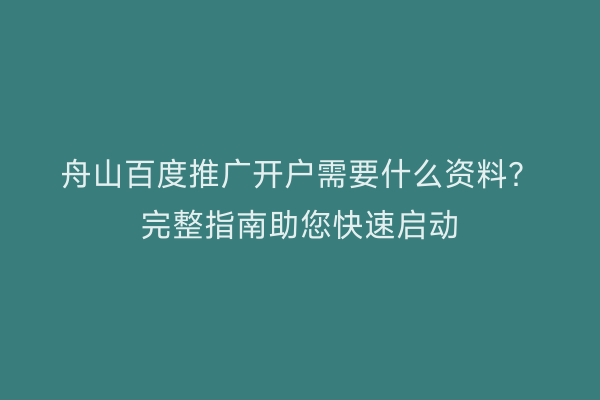 舟山百度推广开户需要什么资料？完整指南助您快速启动