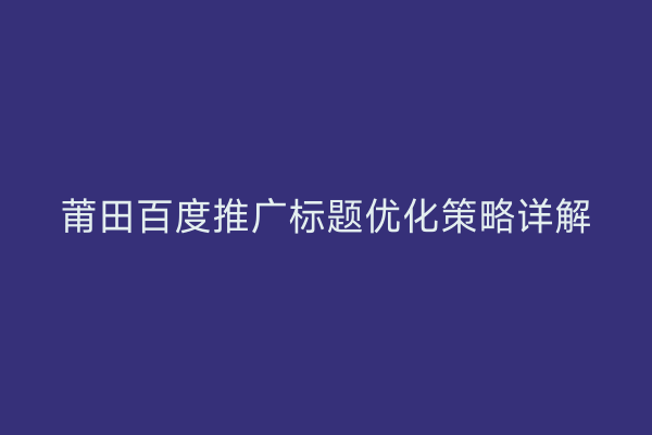 莆田百度推广标题优化策略详解