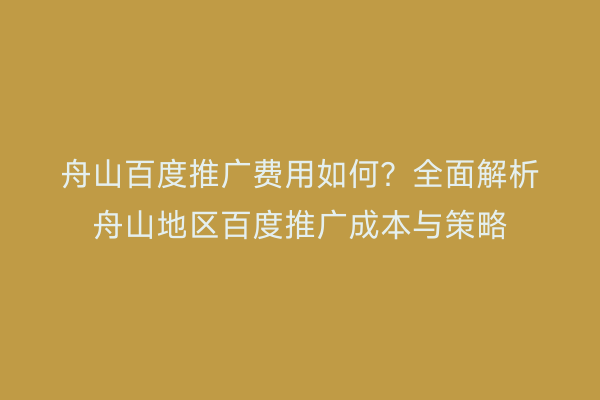 舟山百度推广费用如何?全面解析舟山地区百度推广成本与策略