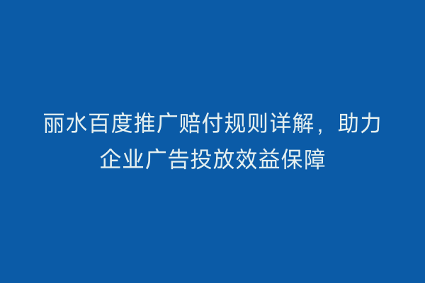 丽水百度推广赔付规则详解,助力企业广告投放效益保障