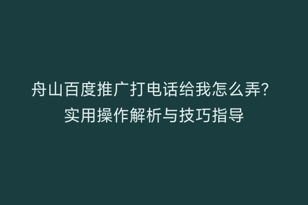 舟山百度推广打电话给我怎么弄?实用操作解析与技巧指导