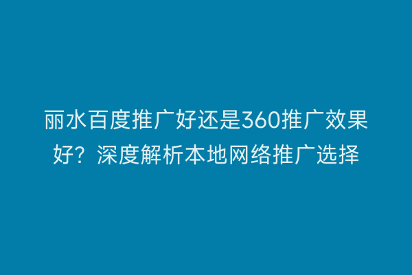 丽水百度推广好还是360推广效果好?深度解析本地网络推广选择