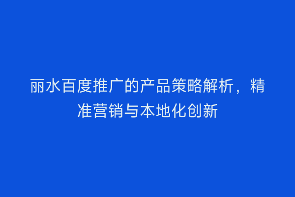 丽水百度推广的产品策略解析,精准营销与本地化创新