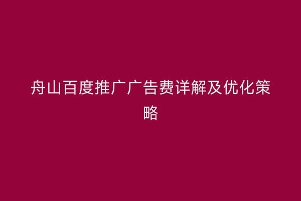 舟山百度推广广告费详解及优化策略