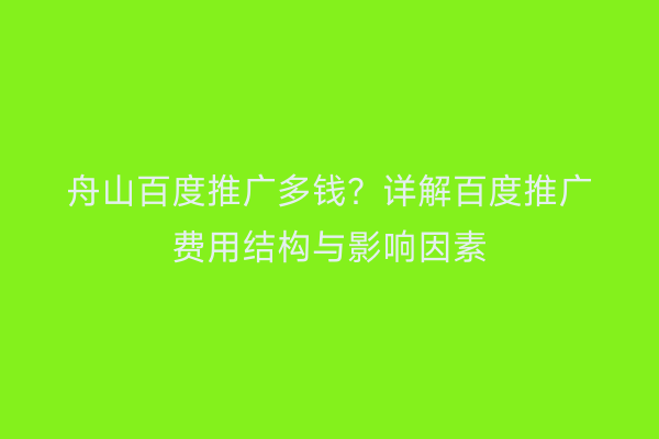 舟山百度推广多钱?详解百度推广费用结构与影响因素