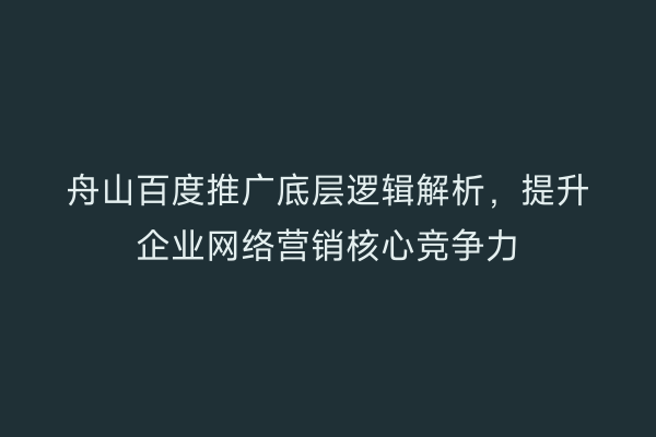 舟山百度推广底层逻辑解析,提升企业网络营销核心竞争力