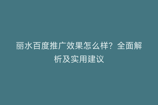 丽水百度推广效果怎么样?全面解析及实用建议