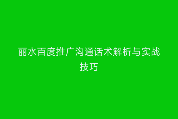 丽水百度推广沟通话术解析与实战技巧