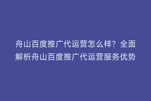 舟山百度推广代运营怎么样?全面解析舟山百度推广代运营服务优势