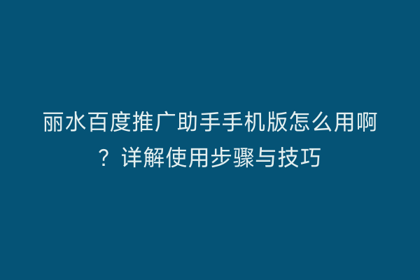 丽水百度推广助手手机版怎么用啊?详解使用步骤与技巧