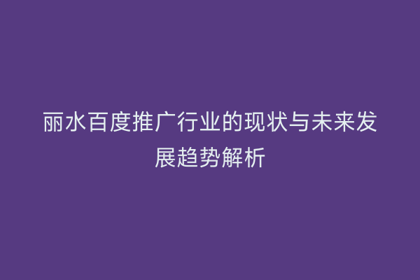 丽水百度推广行业的现状与未来发展趋势解析