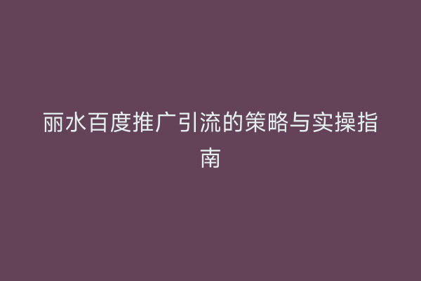 丽水百度推广引流的策略与实操指南