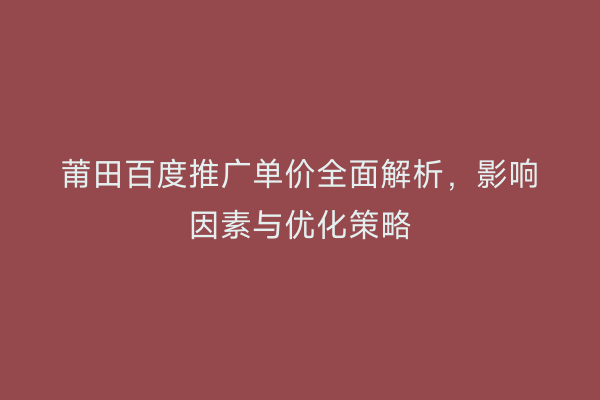 莆田百度推广单价全面解析,影响因素与优化策略