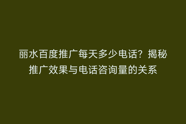 丽水百度推广每天多少电话？揭秘推广效果与电话咨询量的关系