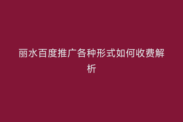 丽水百度推广各种形式如何收费解析