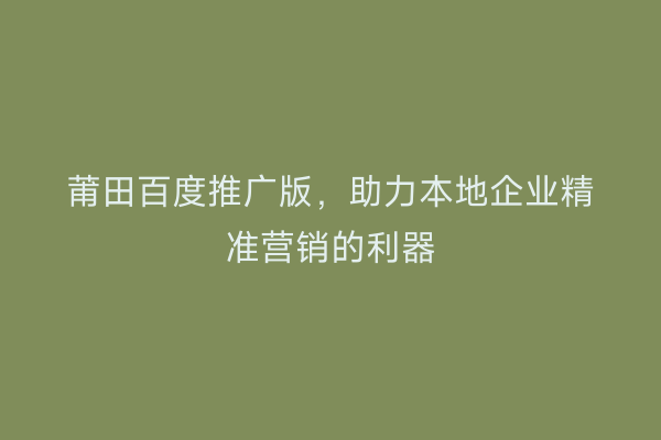 莆田百度推广版，助力本地企业精准营销的利器